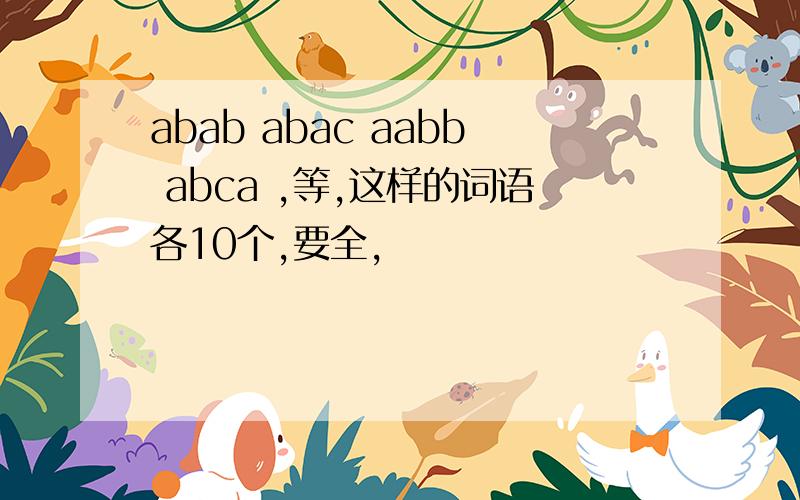 abab abac aabb abca ,等,这样的词语各10个,要全,