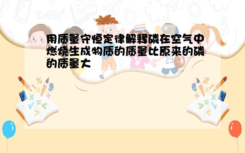 用质量守恒定律解释磷在空气中燃烧生成物质的质量比原来的磷的质量大