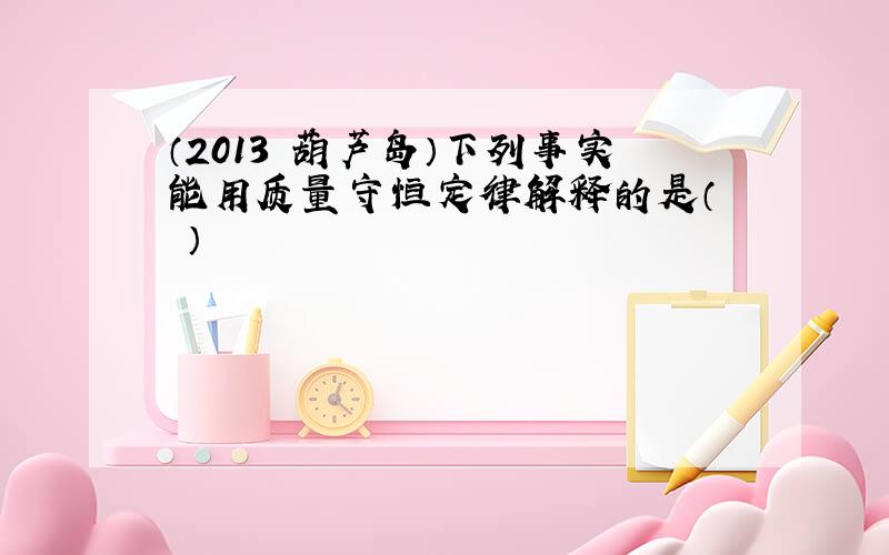 （2013•葫芦岛）下列事实能用质量守恒定律解释的是（　　）