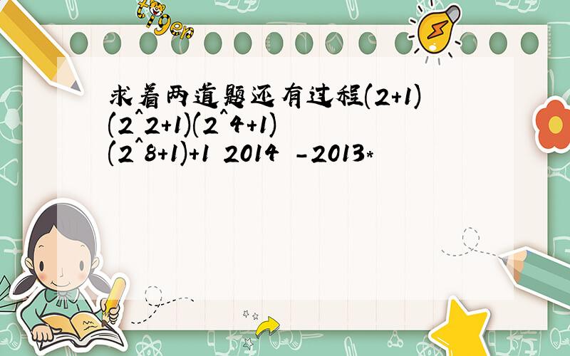 求着两道题还有过程(2+1)(2^2+1)(2^4+1)(2^8+1)+1 2014³-2013*