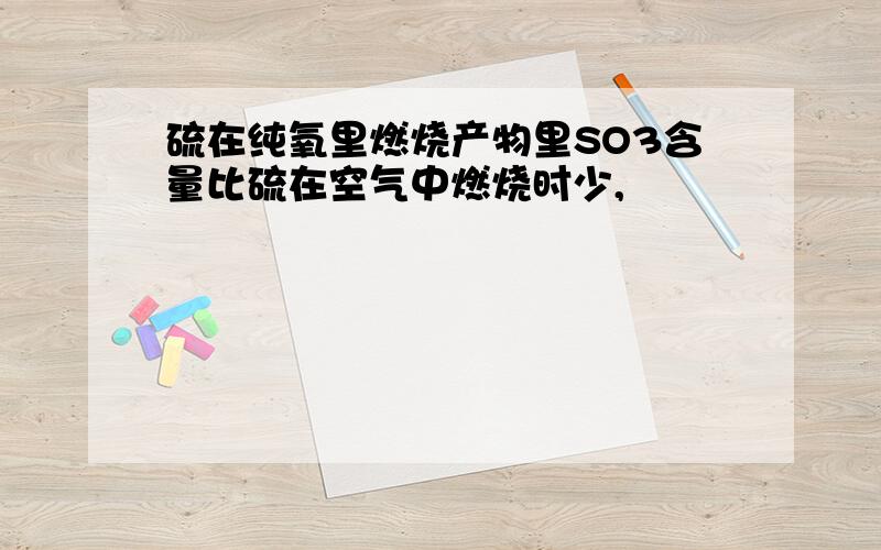 硫在纯氧里燃烧产物里SO3含量比硫在空气中燃烧时少,