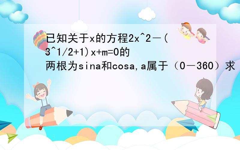 已知关于x的方程2x^2－(3^1/2+1)x+m=0的两根为sina和cosa,a属于（0－360）求