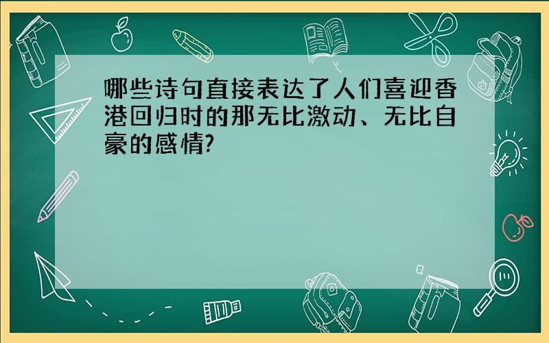 哪些诗句直接表达了人们喜迎香港回归时的那无比激动、无比自豪的感情?