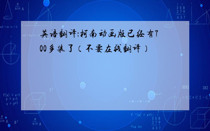 英语翻译：柯南动画版已经有700多集了（不要在线翻译）