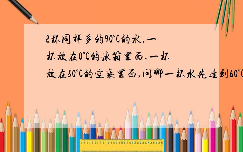 2杯同样多的90°C的水,一杯放在0°C的冰箱里面,一杯放在50°C的空气里面,问哪一杯水先达到60°C