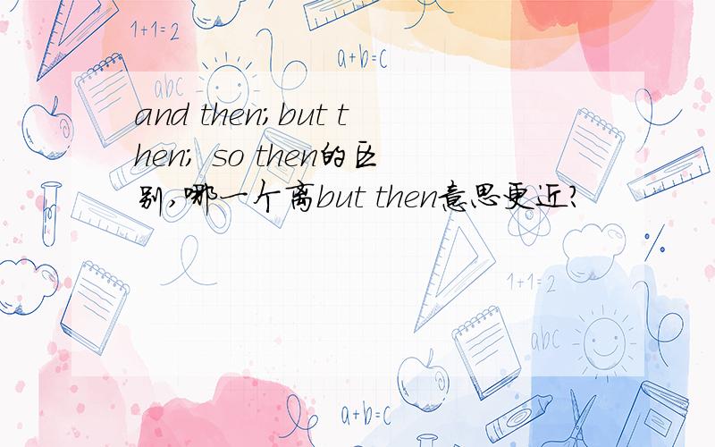 and then;but then; so then的区别,哪一个离but then意思更近?