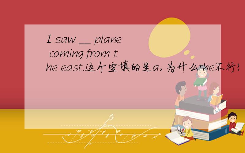 I saw __ plane coming from the east.这个空填的是a,为什么the不行?