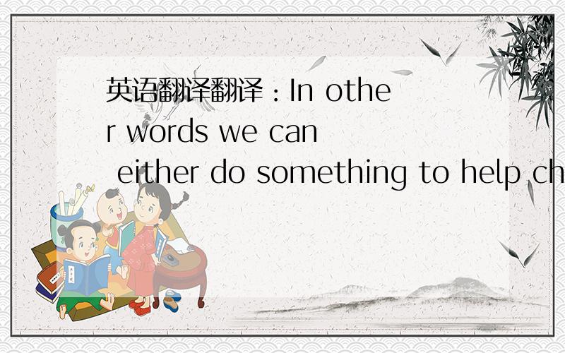 英语翻译翻译：In other words we can either do something to help cha