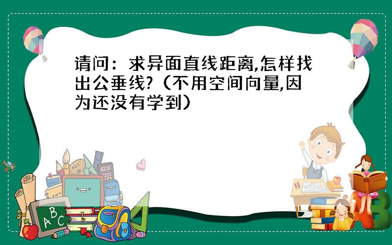 请问：求异面直线距离,怎样找出公垂线?（不用空间向量,因为还没有学到）