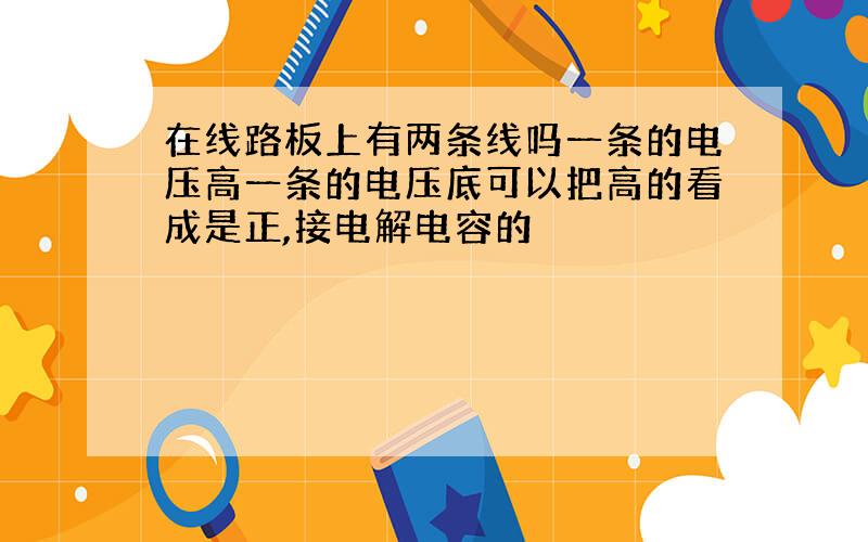 在线路板上有两条线吗一条的电压高一条的电压底可以把高的看成是正,接电解电容的