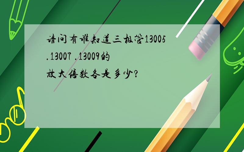 请问有谁知道三极管13005.13007 .13009的放大倍数各是多少?