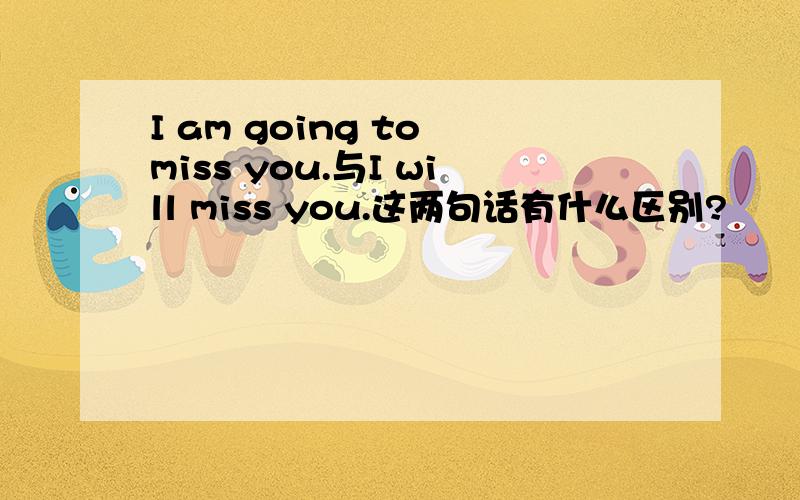 I am going to miss you.与I will miss you.这两句话有什么区别?