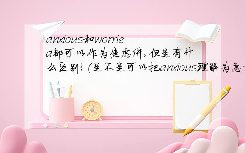 anxious和worried都可以作为焦虑讲,但是有什么区别?（是不是可以把anxious理解为急切的那种心情,而w.