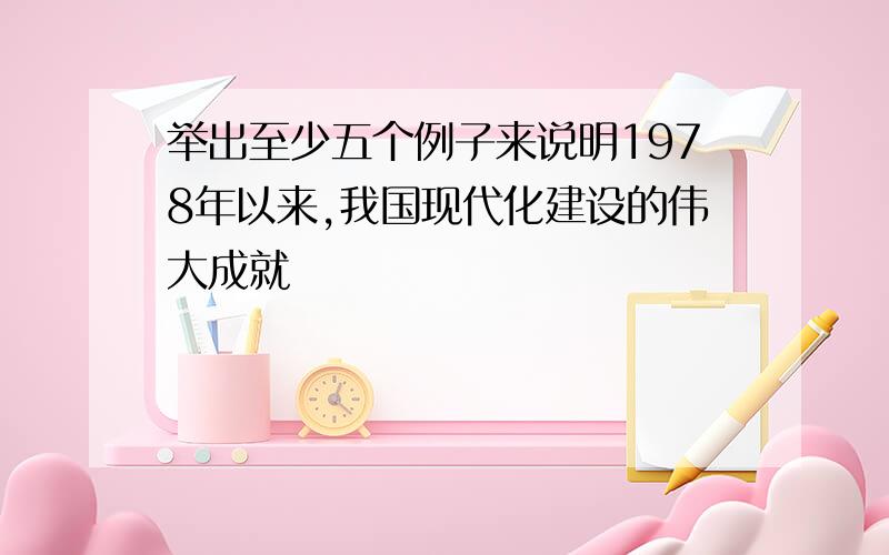 举出至少五个例子来说明1978年以来,我国现代化建设的伟大成就