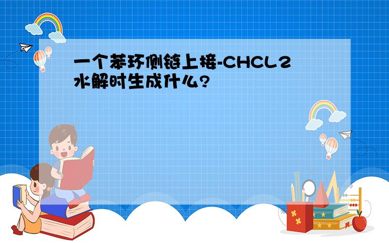 一个苯环侧链上接-CHCL2水解时生成什么?