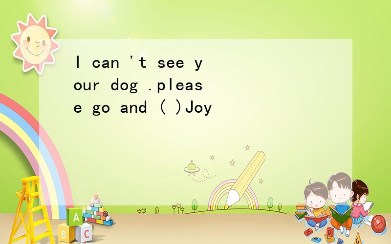 I can 't see your dog .please go and ( )Joy