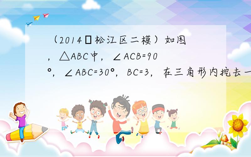 （2014•松江区二模）如图，△ABC中，∠ACB=90°，∠ABC=30°，BC=3，在三角形内挖去一个半圆（圆心O在