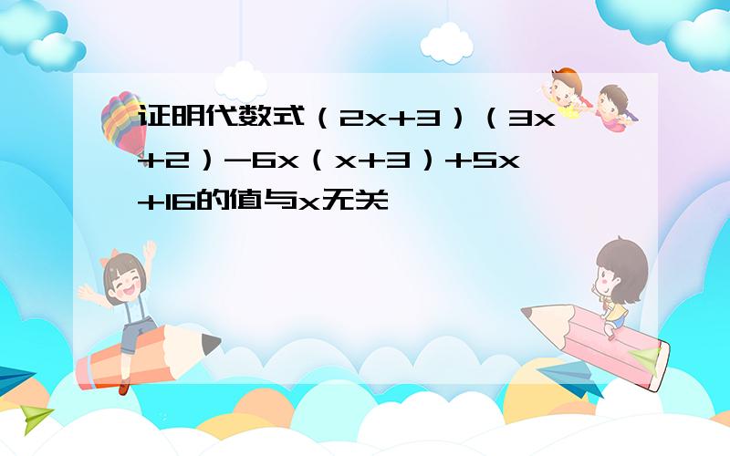 证明代数式（2x+3）（3x+2）-6x（x+3）+5x+16的值与x无关