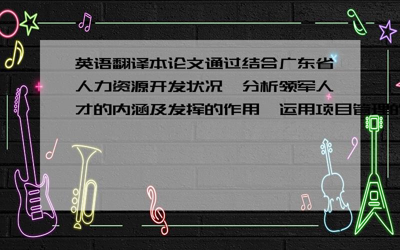 英语翻译本论文通过结合广东省人力资源开发状况,分析领军人才的内涵及发挥的作用,运用项目管理的理论和方法,借鉴国内外人才引