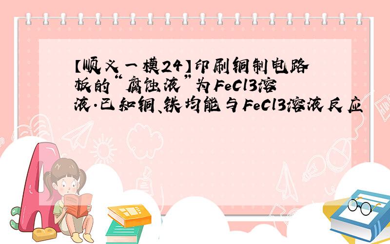 【顺义一模24】印刷铜制电路板的“腐蚀液”为FeCl3溶液.已知铜、铁均能与FeCl3溶液反应