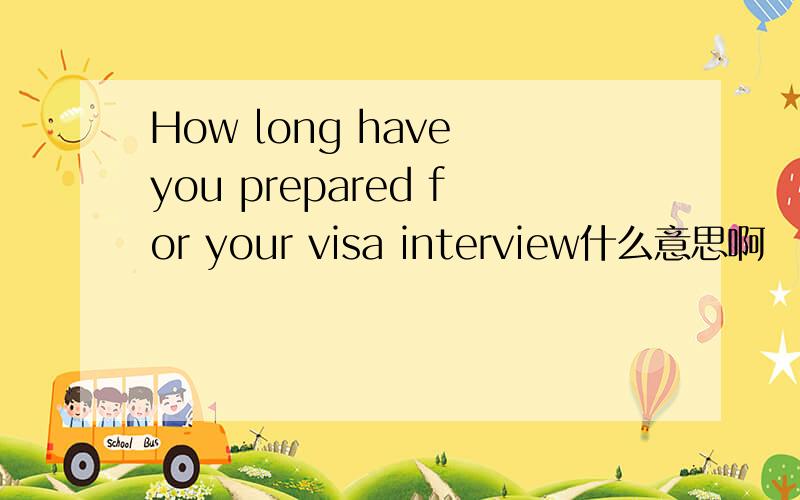 How long have you prepared for your visa interview什么意思啊