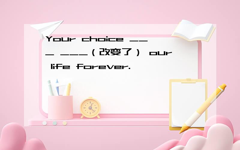 Your choice ___ ___（改变了） our life forever.