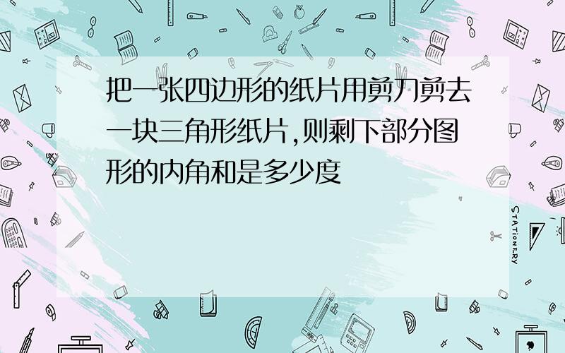 把一张四边形的纸片用剪刀剪去一块三角形纸片,则剩下部分图形的内角和是多少度