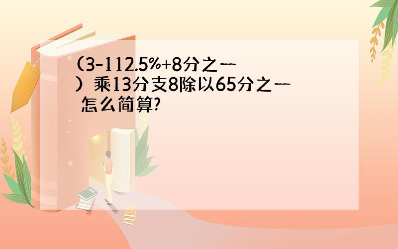 (3-112.5%+8分之一）乘13分支8除以65分之一 怎么简算?