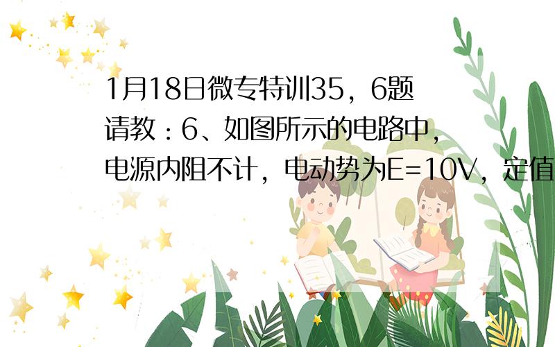 1月18日微专特训35，6题请教：6、如图所示的电路中，电源内阻不计，电动势为E=10V，定值电阻的阻值分别为R1=R2