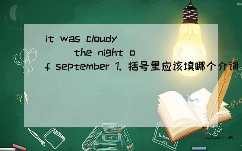 it was cloudy () the night of september 1. 括号里应该填哪个介词