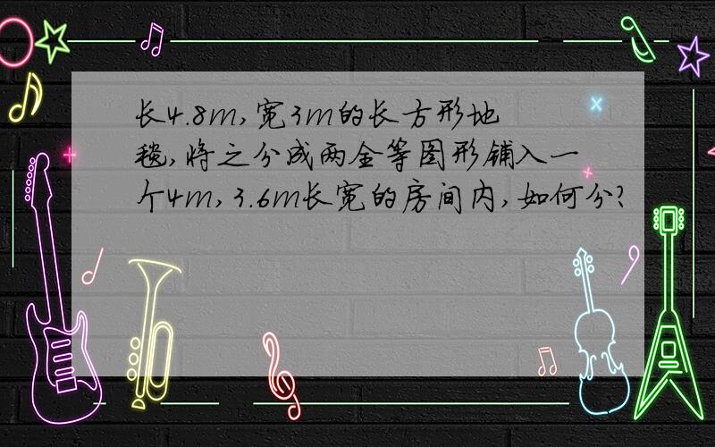 长4.8m,宽3m的长方形地毯,将之分成两全等图形铺入一个4m,3.6m长宽的房间内,如何分?