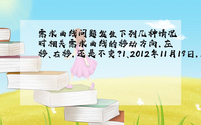 需求曲线问题发生下列几种情况时相关需求曲线的移动方向,左移、右移,还是不变?1、2012年11月19日,21世纪网报道,