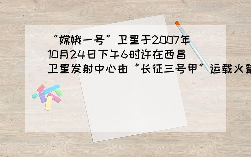 “嫦娥一号”卫星于2007年10月24日下午6时许在西昌卫星发射中心由“长征三号甲”运载火箭发射升空。关于“嫦娥一号”卫