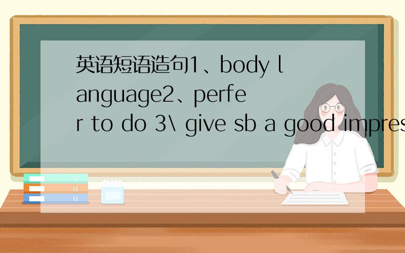 英语短语造句1、body language2、perfer to do 3\ give sb a good impres