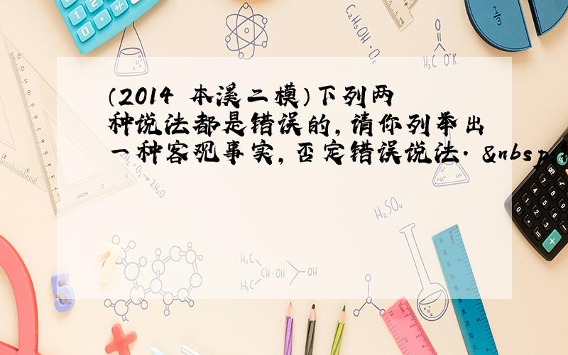 （2014•本溪二模）下列两种说法都是错误的，请你列举出一种客观事实，否定错误说法．  错误说法  