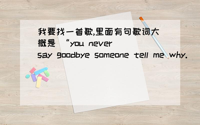 我要找一首歌,里面有句歌词大概是 “you never say goodbye someone tell me why.