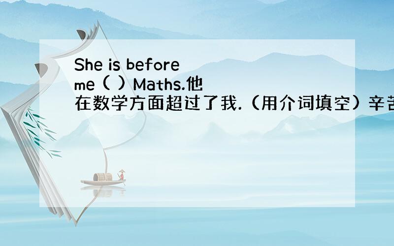 She is before me ( ) Maths.他在数学方面超过了我.（用介词填空) 辛苦了!