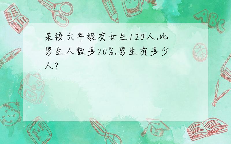 某校六年级有女生120人,比男生人数多20%,男生有多少人?