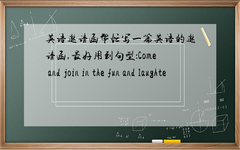 英语邀请函帮忙写一篇英语的邀请函,最好用到句型：Come and join in the fun and laughte