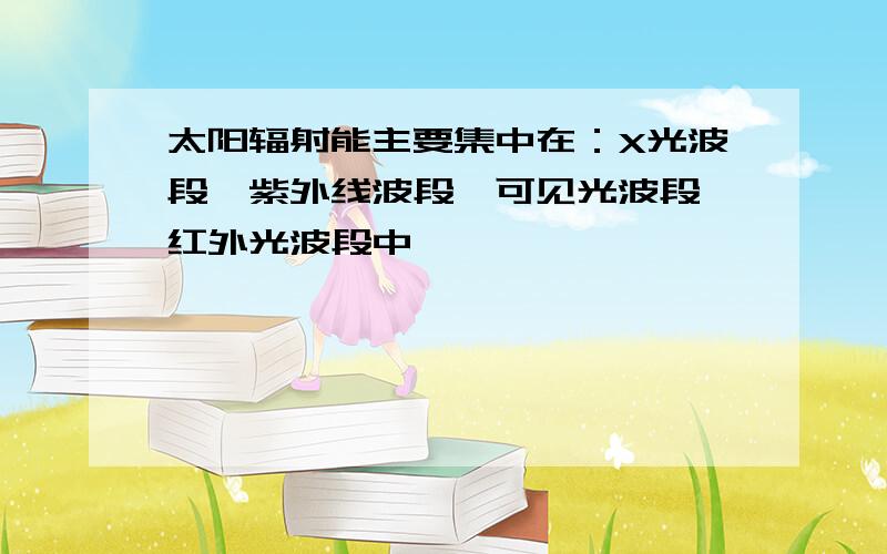 太阳辐射能主要集中在：X光波段、紫外线波段、可见光波段、红外光波段中