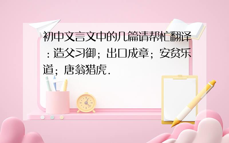 初中文言文中的几篇请帮忙翻译：造父习御；出口成章；安贫乐道；唐翁猎虎.