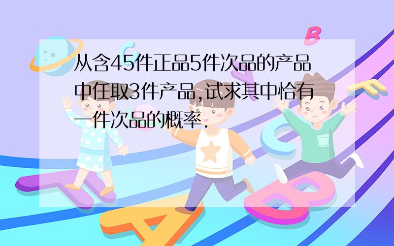 从含45件正品5件次品的产品中任取3件产品,试求其中恰有一件次品的概率.