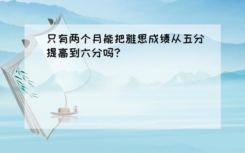 只有两个月能把雅思成绩从五分提高到六分吗?