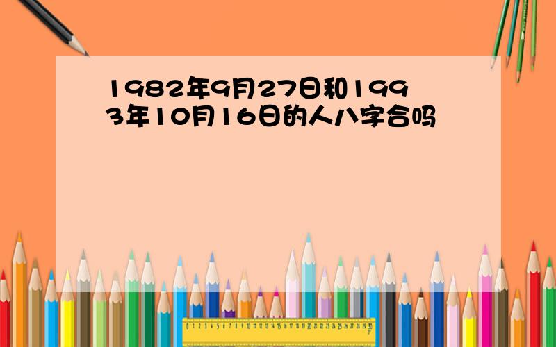 1982年9月27日和1993年10月16日的人八字合吗