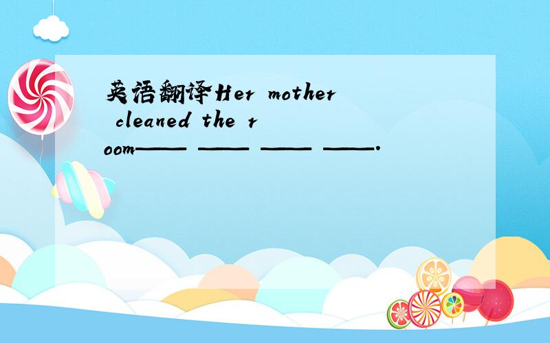 英语翻译Her mother cleaned the room—— —— —— ——.