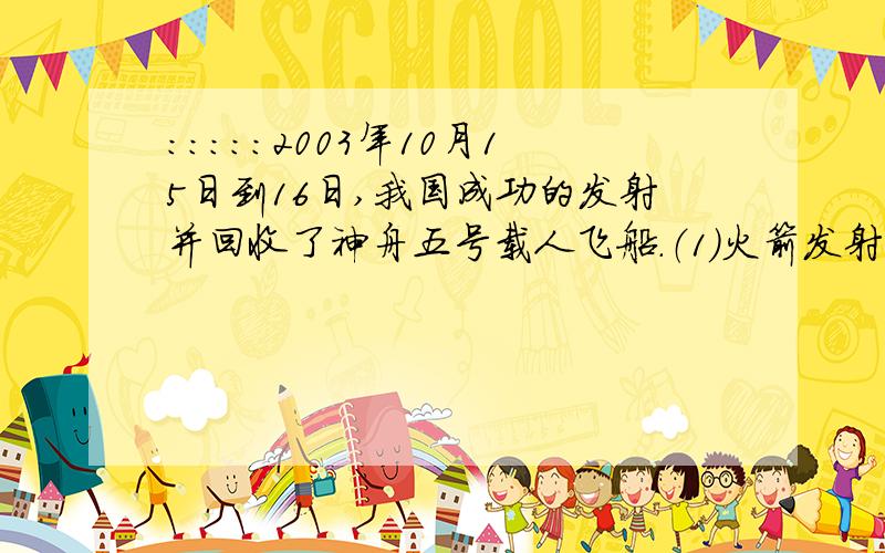 ：：：：：2003年10月15日到16日,我国成功的发射并回收了神舟五号载人飞船.（1）火箭发射时,