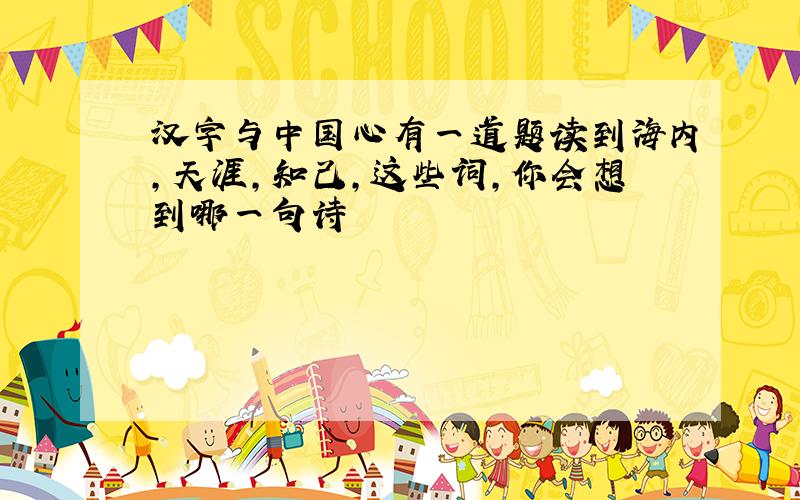 汉字与中国心有一道题读到海内,天涯,知己,这些词,你会想到哪一句诗