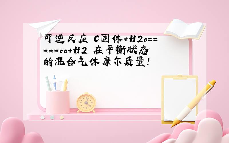 可逆反应 C固体+H2o=====co+H2 在平衡状态的混合气体摩尔质量!