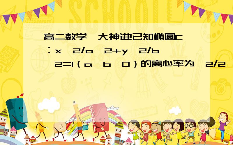 高二数学,大神进!已知椭圆C：x^2/a^2+y^2/b^2=1（a＞b＞0）的离心率为√2/2,其左、右焦点分别为F1