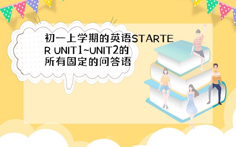 初一上学期的英语STARTER UNIT1~UNIT2的所有固定的问答语